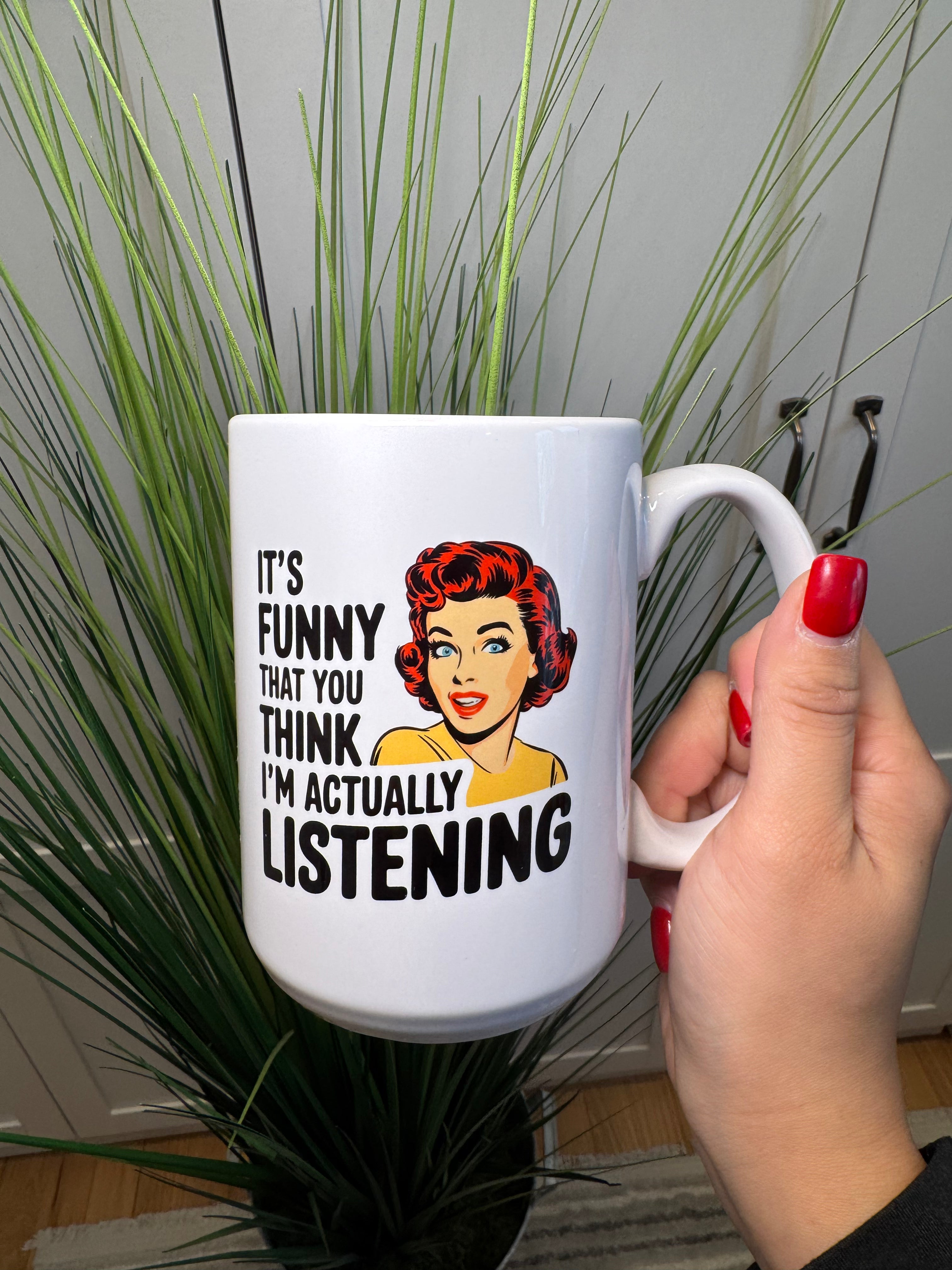 It's funny that you actually think I'm listening - Ceramic Mug