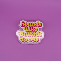 Sounds Like Bullshit to Me - Acrylic Pin